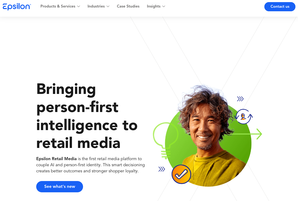 ```json
{
  "alt": "Epsilon webpage highlighting person-first intelligence in retail media with a smiling man and icons.",
  "caption": "Discover how Epsilon Retail Media integrates person-first intelligence with AI, enhancing shopper loyalty and decision-making.",
  "description": "The Epsilon webpage showcases their retail media platform that merges AI with person-first intelligence. The image features a smiling individual beside colorful icons symbolizing connection and decision-making. Epsilon aims to improve shopper loyalty through advanced personalized strategies. The page highlights key offerings and invites users to explore what's new with a prominent call-to-action button."
}
```