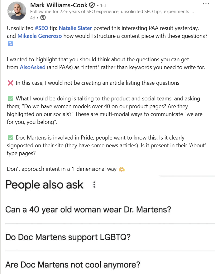 ```json
{
  "alt": "Screenshot of Mark Williams-Cook's LinkedIn post discussing SEO intent and PAA results with questions about Dr. Martens and inclusivity.",
  "caption": "Unlocking SEO Potential: Mark Williams-Cook advises on using intent-focused strategies with PAA results, highlighting inclusivity inquiries for Dr. Martens.",
  "description": "This image shows a LinkedIn post by Mark Williams-Cook discussing SEO strategies using 'People Also Ask' results. He suggests focusing on user intent rather than keywords, with questions about Dr. Martens' inclusivity and representation of women over 40. The post emphasizes exploring multi-modal communication methods and ensuring inclusive marketing strategies, particularly related to LGBTQ support and visibility across platforms."
}
```
