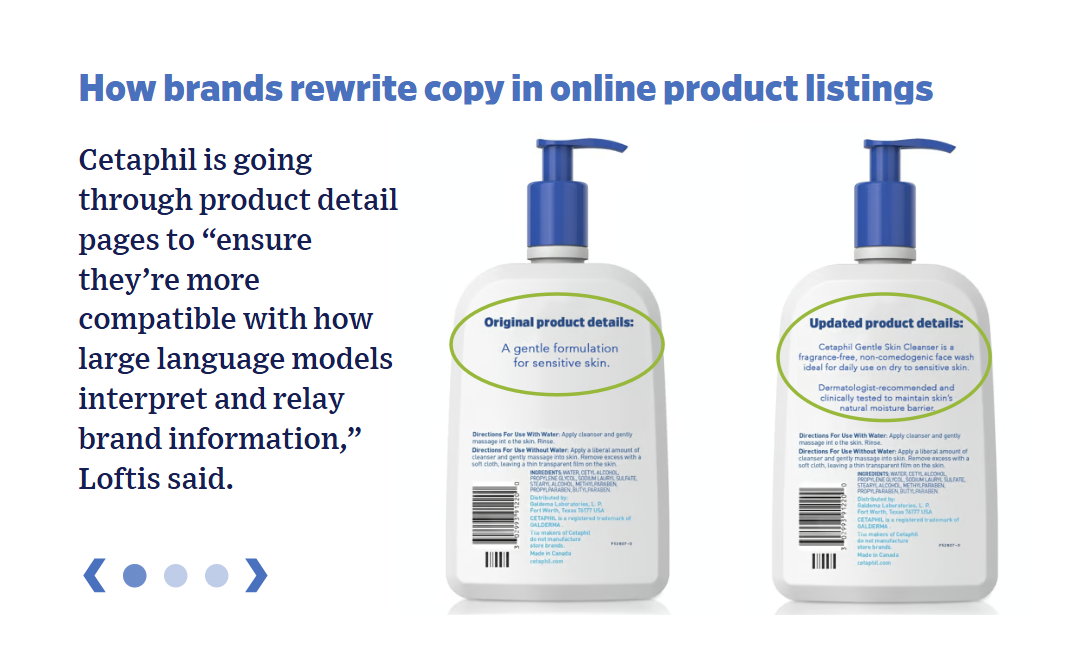 ```json
{
  "alt": "Comparison of original and updated Cetaphil product labels with text on branding strategy.",
  "caption": "Cetaphil updates product details to align better with language models, ensuring clear relay of brand information.",
  "description": "The image showcases the original and updated labels for a Cetaphil product. The updates include more detailed information on the product's benefits, emphasizing its gentle formulation for sensitive skin, and a focus on compatibility with digital language models. The surrounding text highlights the brand's strategy to enhance online product listing communication."
}
```