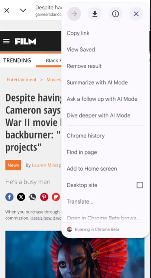 ```json
{
  "alt": "Mobile browser screen showing an article on GamesRadar with a dropdown menu for browser options.",
  "caption": "Navigating the mobile web: A GamesRadar article on cinema with a handy browser dropdown menu for efficiency.",
  "description": "The image captures a mobile browser displaying a GamesRadar article about film director James Cameron. A dropdown menu on the right offers several browser options like copying links, translating pages, and using AI. The interface highlights the blend of reading and browsing efficiency on mobile devices, ideal for users interested in film and technology. Keywords: mobile browser, GamesRadar, James Cameron, dropdown menu, AI mode, film news."
}
```
