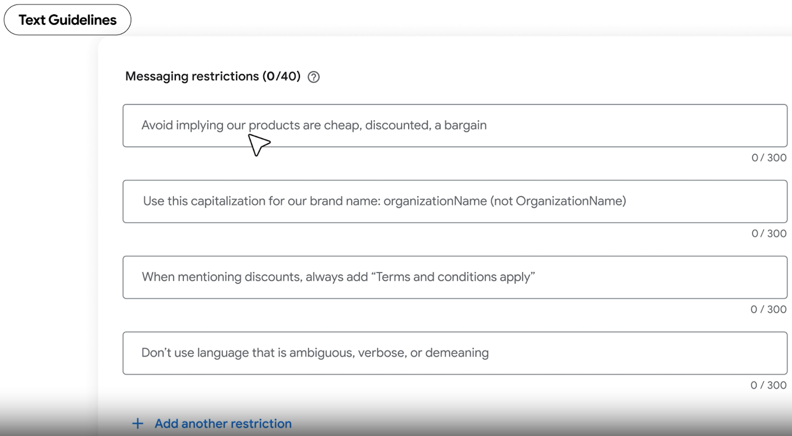 ```json
{
  "alt": "Text guidelines interface showing messaging restrictions for branding.",
  "caption": "A glimpse into the text guidelines interface, outlining key messaging restrictions for maintaining brand integrity.",
  "description": "This image displays a section of a text guidelines interface with messaging restrictions. It includes rules such as avoiding implications that products are cheap, using specific capitalization for brand names, adding terms and conditions when mentioning discounts, and avoiding ambiguous language. These guidelines aim to uphold consistent and professional brand communication. Ideal for marketing and branding professionals seeking structured messaging frameworks."
}
```