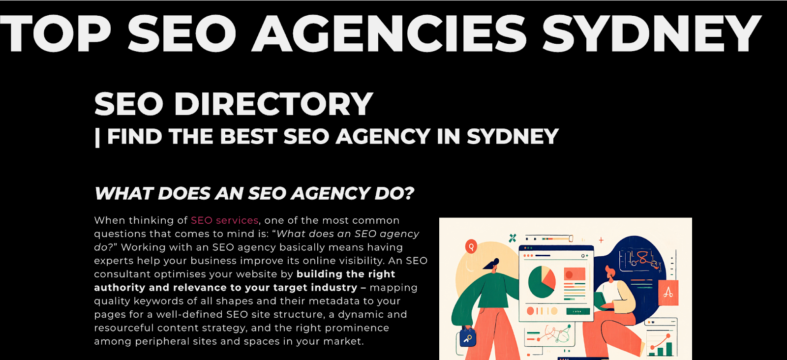 ```json
{
  "alt": "SEO agency directory text with an illustration of a person analyzing charts.",
  "caption": "Discover top SEO agencies in Sydney through this comprehensive directory and learn how the right expertise can enhance your business's online presence.",
  "description": "The image promotes a directory for top SEO agencies in Sydney, highlighting an illustration of a person analyzing data charts. It addresses common questions about what SEO agencies do, emphasizing their role in improving online visibility by optimizing website authority and relevance. This resource is ideal for businesses seeking to enhance their SEO strategy and digital footprint in a competitive market."
}
```