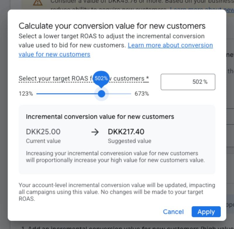 ```json
{
  "alt": "Screen with conversion value calculator for new customers showing target ROAS adjustment, current and suggested values.",
  "caption": "Optimize your marketing strategy by adjusting the conversion value for new customers. Discover how a higher ROAS can enhance campaign outcomes and customer acquisition.",
  "description": "This image displays a screen for calculating conversion value for new customers, emphasizing the selection of target ROAS (Return on Advertising Spend). The current value is DKK25.00, with a suggested increment to DKK217.40. A slider allows adjustment between 123% and 673%, currently set at 502%. Options to cancel or apply the changes suggest integration into broader marketing strategies, encouraging more effective budget allocation."
}
```