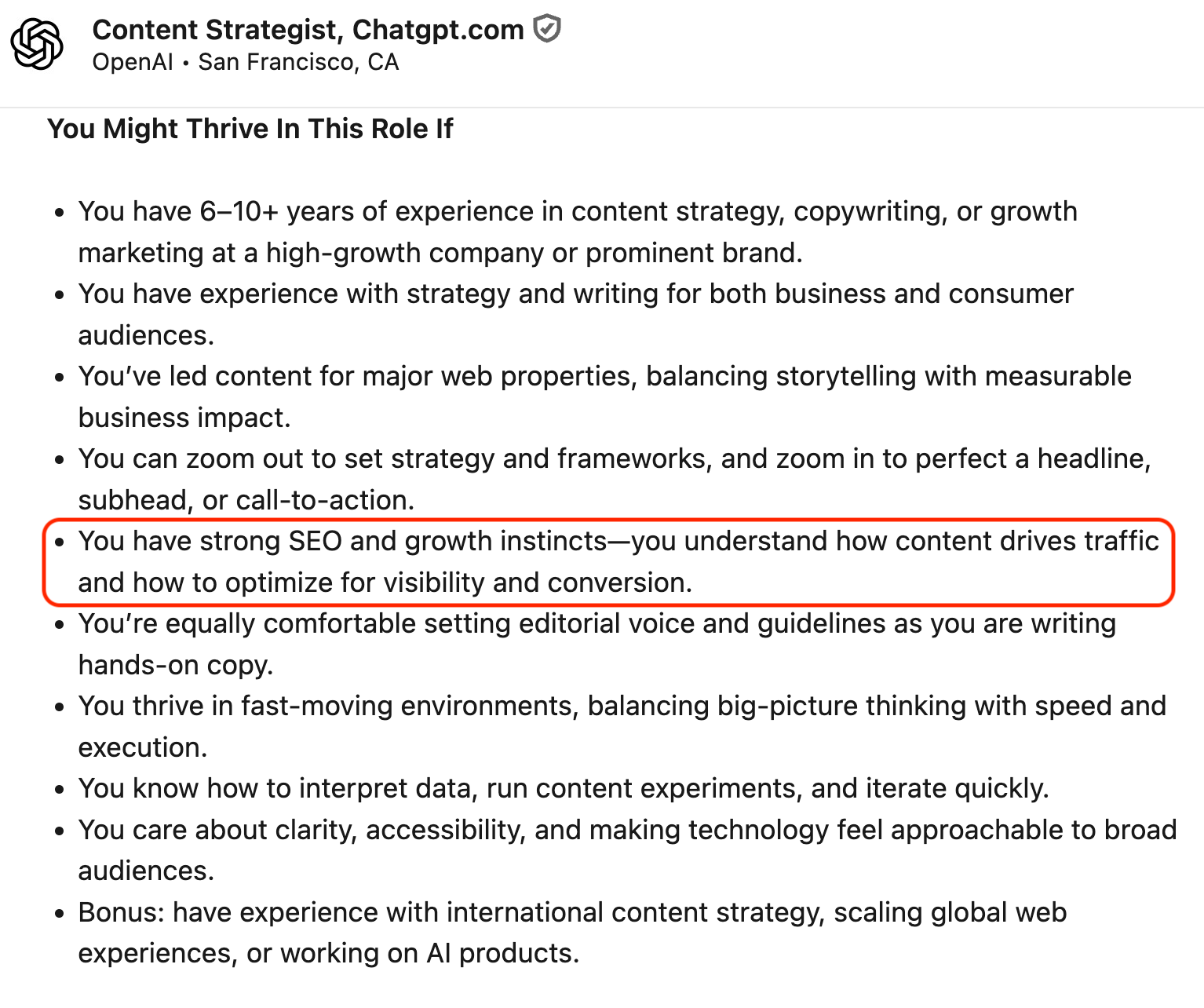 ```json
{
  "alt": "Content strategist job requirements with a focus on SEO and growth instincts.",
  "caption": "Aspiring content strategists, this role highlights the importance of SEO, strategy, and growth instincts for driving traffic and optimizing conversions.",
  "description": "This image depicts a list of requirements for a Content Strategist role at Chatgpt.com, based in San Francisco. Key qualifications include 6–10+ years in content strategy or related fields, experience balancing storytelling with business impact, and strong SEO instincts. One highlighted point emphasizes the need to understand how content drives traffic and the importance of optimizing for visibility and conversions."
}
```