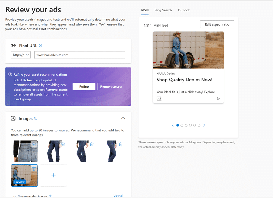 ```json
{
  "alt": "Ad review page showing ad preview, image options, and URL input for HAAla Denim.",
  "caption": "Optimize your ad with HAAla Denim's customizable review page, offering image selection and preview features for perfect branding.",
  "description": "The image displays an ad review interface for HAAla Denim, showcasing options to input a final URL, refine asset recommendations, and add images. The right panel shows a preview of the ad as it might appear on MSN. Users can add up to 20 images and refine or remove assets, ensuring optimal ad performance. This setup aids in visualizing and optimizing ad content before placement. Keywords: ad review, HAAla Denim, asset recommendations, image preview."
}
```