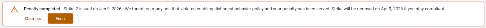```json
{
  "alt": "Notification banner showing penalty completion and strike removal details.",
  "caption": "A notification banner indicates the completion of a penalty and specifies the timeline for strike removal if compliance is maintained.",
  "description": "The image displays a notification banner warning about penalty completion. It shows 'Strike 2' was issued on January 9, 2026, due to ads violating policies. The message states that if compliance is maintained, the strike will be removed on April 9, 2026. It offers options to 'Dismiss' or 'Fix it' for resolution. Useful for understanding policy enforcement and penalties in digital platforms."
}
```