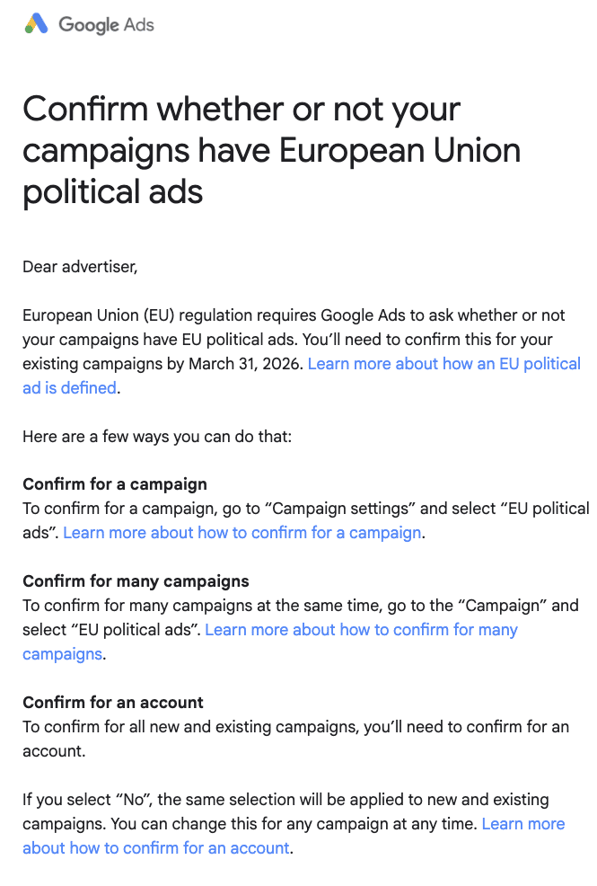 ```json
{
  "alt": "Google Ads notification about confirming EU political ads in campaigns by 2026.",
  "caption": "Keep your Google Ads compliant with EU regulation by confirming if your campaigns contain EU political ads by March 31, 2026. Stay informed and proactive!",
  "description": "This image is a Google Ads notification prompting advertisers to confirm whether their campaigns include European Union political ads due to regulatory requirements. Advertisers must complete this confirmation by March 31, 2026, using various methods outlined: confirming for individual campaigns, multiple campaigns, or entire accounts. Links are provided for detailed instructions on each method. Keywords: Google Ads, EU political ads, campaign confirmation, regulation, 2026 deadline."
}
```