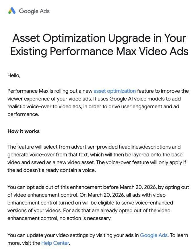 ```json
{
  "alt": "Google Ads notification about asset optimization feature for video ads.",
  "caption": "Google Ads unveils a new asset optimization feature, harnessing AI for improved video ad performance with realistic voice-overs.",
  "description": "This Google Ads announcement introduces an asset optimization feature to enhance Performance Max video ads using AI-generated voice-overs. Designed to boost engagement, this tool selects advertiser headlines to create enhanced content. Users can opt out of this feature by March 20, 2026. Full integration occurs on that date unless previously disabled. More details and updates are available on Google Ads and its Help Center."
}
```