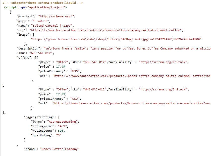 ```json
{
  "alt": "Screenshot of JSON-LD script for Bones Coffee Company's Salted Caramel coffee product details.",
  "caption": "Delve into the rich details of Bones Coffee Company's Salted Caramel coffee, from product specs to price offerings, in this JSON-LD snippet.",
  "description": "This image showcases a JSON-LD script detailing the product information for Bones Coffee Company's Salted Caramel coffee. It includes the product name, image URL, description, SKU, price offers, availability, and aggregate rating with a high score of 4.9 out of 5. Key attributes like the brand and pricing in USD are also highlighted, providing a comprehensive digital representation of the coffee product for online listings and SEO optimization."
}
```