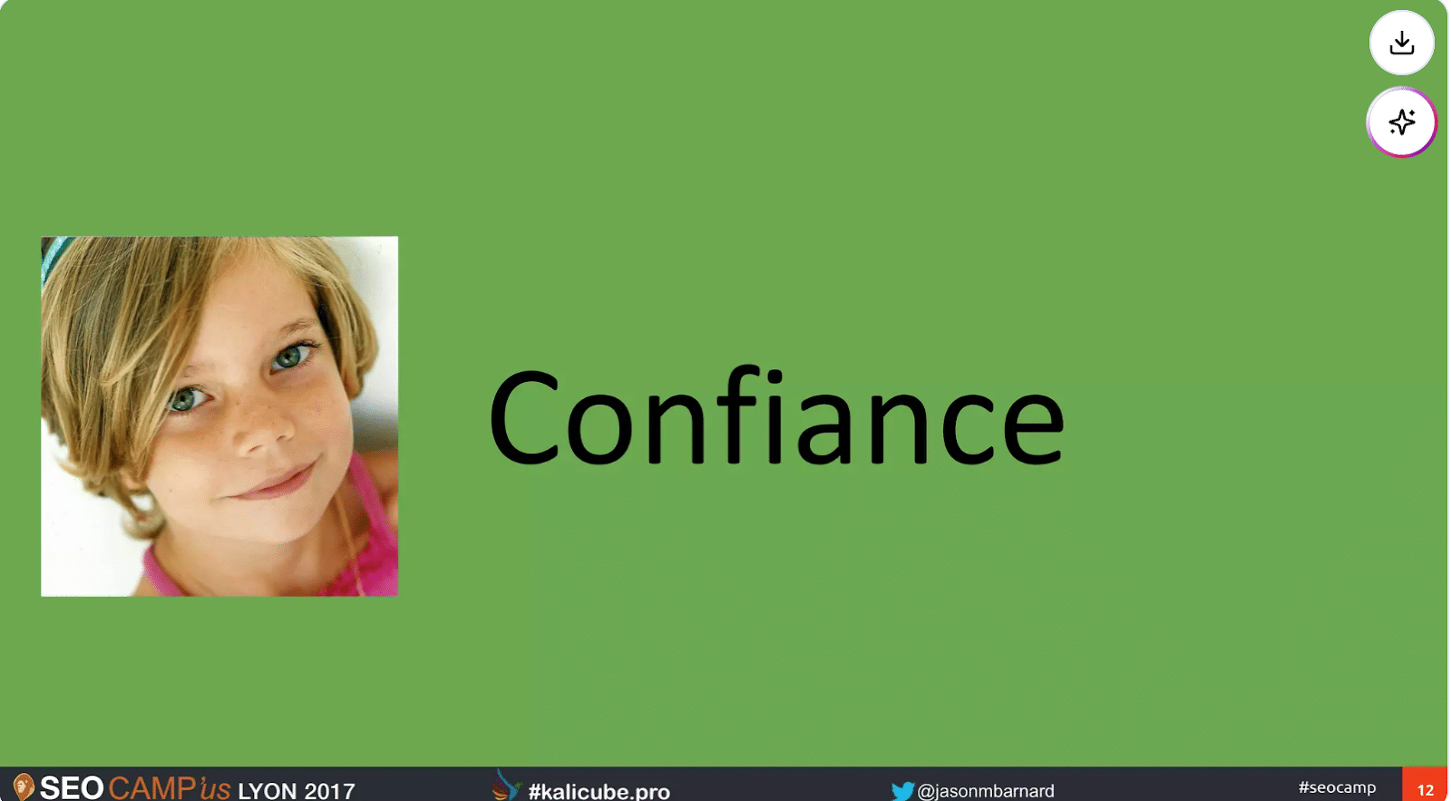 ```json
{
  "alt": "Presentation slide with the word 'Confiance' and a smiling child's photo on a green background.",
  "caption": "A warm smile radiating confidence—this presentation slide captures the essence of trust and self-assurance.",
  "description": "This slide from SEO CAMP'us Lyon 2017 features a smiling child alongside the word 'Confiance' on a green background. The image conveys themes of trust and confidence, integral to the presentation's focus. Additional context and event details are displayed at the bottom, with social media handles and the event's branding, enhancing the slide's professional appeal."
}
```
