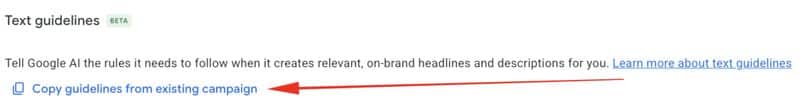 ```json
{
"alt": "Screenshot of Google AI text guidelines with an arrow pointing to 'Copy guidelines from existing campaign'.",
"caption": "Guide your Google AI with existing campaign rules. Click 'Copy guidelines from existing campaign' to streamline your process effortlessly.",
"description": "This image is a screenshot of Google AI's text guidelines feature. It highlights an option labeled 'Copy guidelines from existing campaign,' emphasized with a red arrow. This function allows users to apply previous campaign rules to new AI-generated content, ensuring consistency. Keywords include Google AI, text guidelines, and campaign management."
}
```