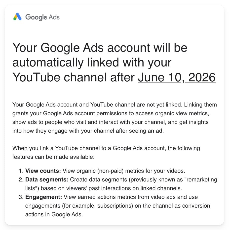 ```json
{
  "alt": "Notification about Google Ads and YouTube channel linking on June 10, 2026.",
  "caption": "Get ready for seamless advertising! Google Ads will link to your YouTube channel by June 10, 2026, streamlining access to metrics and engagement insights.",
  "description": "This image is a notification indicating that Google Ads accounts will automatically link with YouTube channels starting on June 10, 2026. The message highlights the benefits of this integration, such as gaining access to view counts, data segments, and engagement metrics. This update aims to enhance advertising strategies and user interaction analytics on YouTube through Google Ads."
}
```