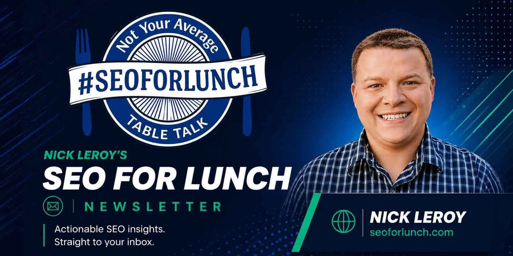 ```json
{
"alt": "SEO For Lunch Newsletter by Nick Leroy, featuring actionable SEO insights.",
"caption": "Join Nick Leroy's SEO For Lunch: Your go-to source for actionable SEO insights served directly to your inbox.",
"description": "This image promotes Nick Leroy's 'SEO For Lunch' newsletter, emphasizing actionable SEO insights. It features a smiling person against a dark blue background with the newsletter's branding, '#SEOFORLUNCH,' and website details. The design includes graphic elements like a fork and knife, alongside the tagline 'Not Your Average Table Talk.'"
}
```