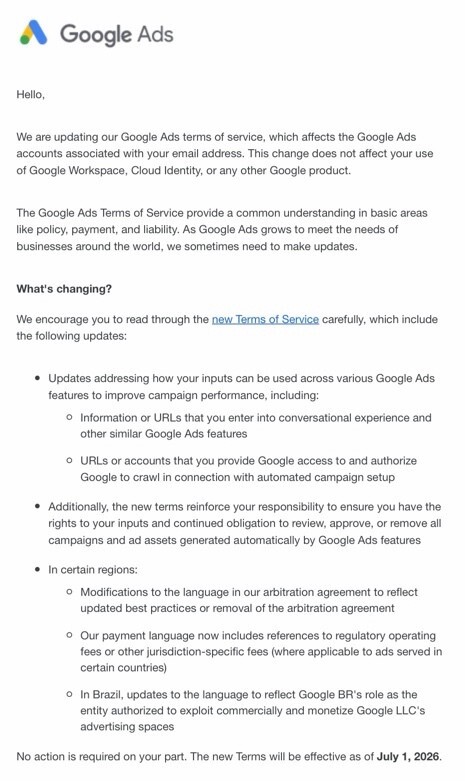 ```json
{
  "alt": "Google Ads Terms of Service update notification detailing changes effective July 1, 2026.",
  "caption": "Stay informed: Google Ads is updating its Terms of Service with changes effective from July 1, 2026. Be sure to review the updates to understand their implications.",
  "description": "This image is a notification from Google Ads regarding updates to their Terms of Service, effective July 1, 2026. It highlights changes that affect campaign performance inputs, includes regional-specific updates, and underlines new responsibilities for users. It encourages users to review the updated terms for a better understanding of policy changes. Keywords: Google Ads, Terms of Service, update, notification, campaign performance, policy changes."
}
```