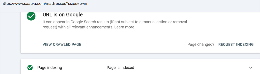 ```json
{
  "alt": "Screenshot showing a webpage URL indexed on Google with indexing status details.",
  "caption": "This image reveals a Google Search Console report confirming a web page's successful indexation, ensuring its visibility in search results.",
  "description": "The image is a screenshot from Google Search Console, displaying the URL 'https://www.saatva.com/mattresses?sizes=twin' indexed on Google. It shows that the page is verified and can appear in search results, with options to view the crawled page or request indexing. This ensures SEO effectiveness and confirms successful submission for inclusion in search queries."
}
```