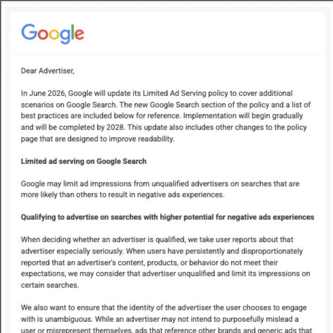```json
{
  "alt": "Google letter detailing updates on ad serving policy changes set for June 2026, focusing on limiting ads from unqualified advertisers.",
  "caption": "Google announces significant updates to its ad serving policy, set to roll out in June 2026, aiming to reduce negative ad experiences from unqualified advertisers.",
  "description": "This image shows a letter from Google concerning upcoming changes to its Limited Ad Serving policy on Google Search, effective June 2026. The policy aims to limit ad impressions from unqualified advertisers to improve ad quality and user experience. The full rollout of these changes is planned by 2028, with improvements to policy readability. Key areas include restrictions on advertisers causing negative experiences and ensuring clear advertiser identity."
}
```
