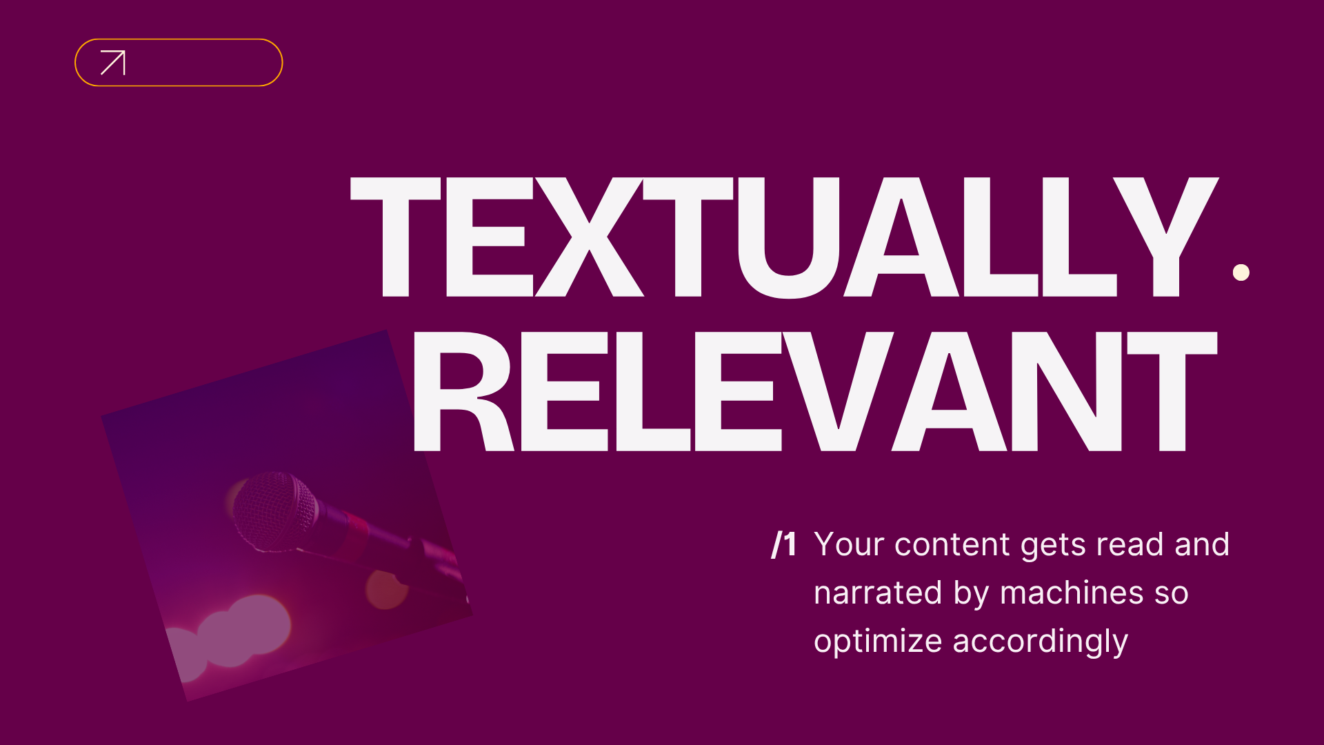 ```json
{
  "alt": "Bold text 'Textually Relevant' with an overlay image of a microphone under stage lights.",
  "caption": "Crafting content that speaks volumes—both visually and textually relevant for optimized communication.",
  "description": "The image features bold text 'Textually Relevant' against a purple background. An overlay photograph of a microphone under stage lights suggests the theme of verbal communication. Accompanied by the words 'Your content gets read and narrated by machines so optimize accordingly,' this visual emphasizes optimizing content for machine reading and narration purposes."
}
```