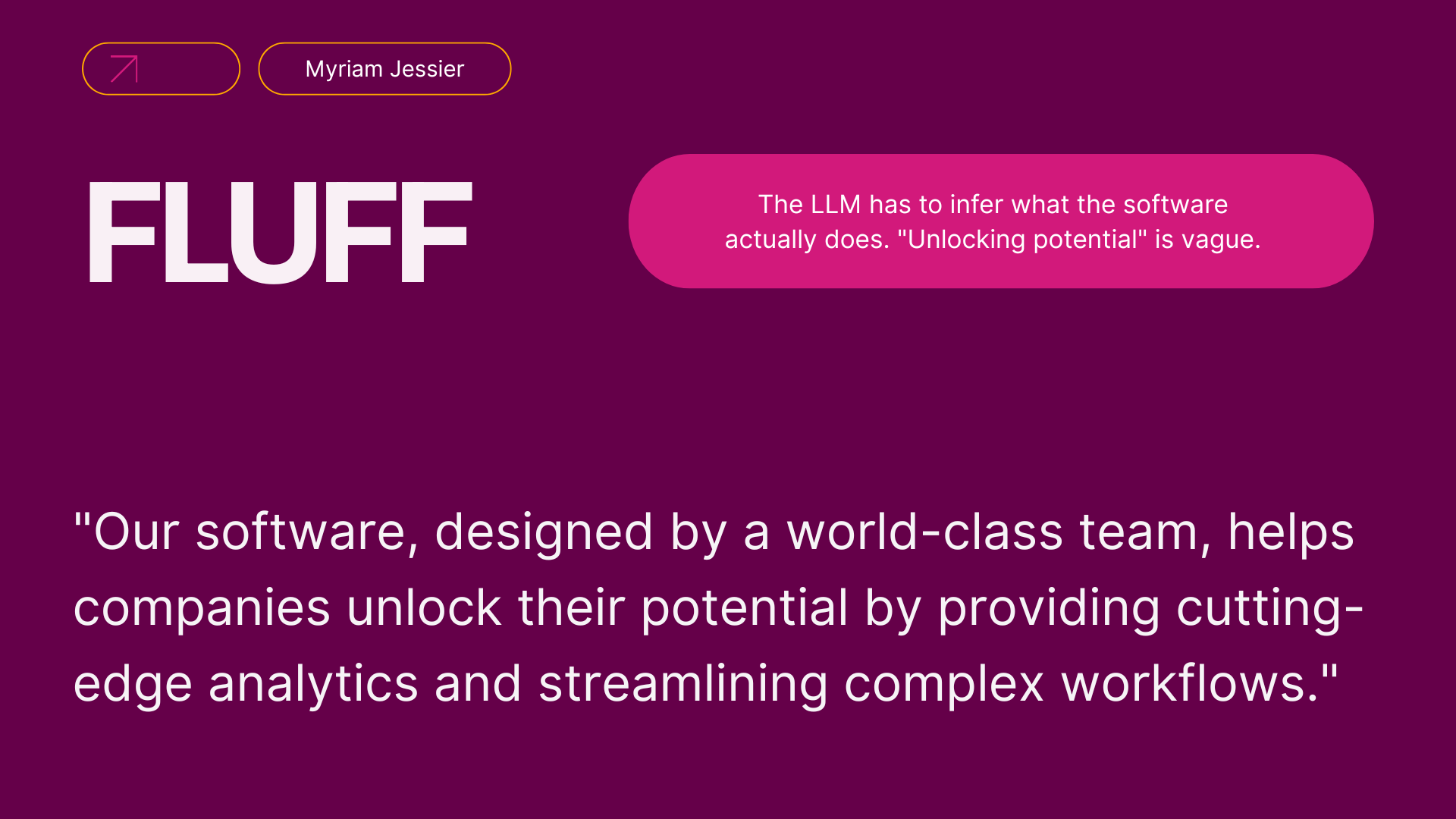 ```json
{
  "alt": "Bold white text 'FLUFF' on purple background with critique of vague software descriptions.",
  "caption": "Fluff buster: The vague promise of 'unlocking potential' leaves us guessing. It's time to decode the real value.",
  "description": "The image features the word 'FLUFF' in bold white text against a deep purple background. Above and beside the word is a critique aimed at typical vague language in software descriptions, specifically 'unlocking potential.' The quote below highlights these overused phrases, making the viewer question the true functionality of the software. The design reflects on marketing language, showcasing a minimalistic yet critical approach."
}
```