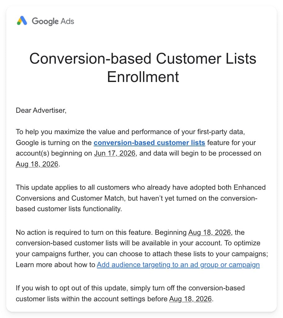 ```json
{
  "alt": "Google Ads email about conversion-based customer lists enrollment starting June 17, 2026.",
  "caption": "Stay ahead with new features: Google Ads conversion-based customer lists enrollment begins June 2026, optimizing your campaigns effortlessly.",
  "description": "An official email from Google Ads announcing the automatic enrollment of accounts in conversion-based customer lists starting June 17, 2026. This update enhances the use of first-party data for advertisers already utilizing Enhanced Conversions and Customer Match. No action is needed to enable this feature, with data processing beginning on August 18, 2026. Users can attach these lists to campaigns or opt-out before the latter date."
}
```